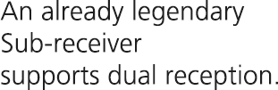 An already legendary Sub-receiver supports dual reception.