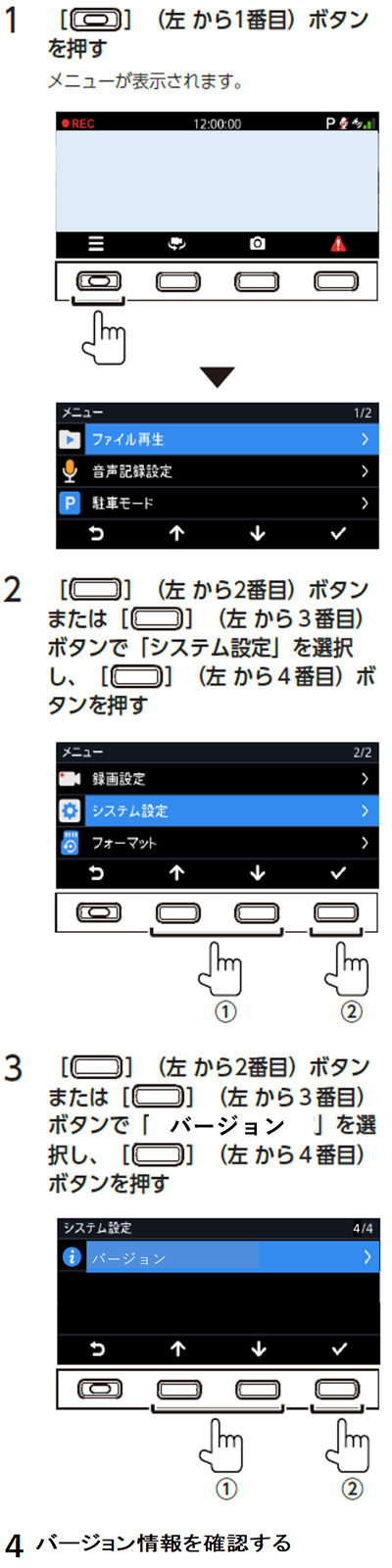 1．左から1番目のボタンを押す　メニューが表示されます。　2．左から2番目のボタンまたは左から3番目のボタンで「システム設定」を選択し、左から4番目のボタンを押す　3．左から2番目のボタンまたは左から3番目のボタンで「バージョン」を選択し、左から4番目のボタンを押す　4．バージョン情報を確認する